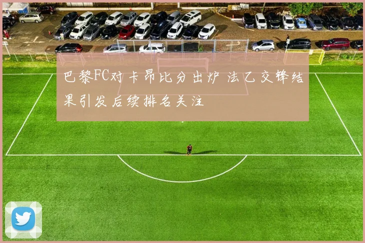 巴黎FC对卡昂比分出炉 法乙交锋结果引发后续排名关注