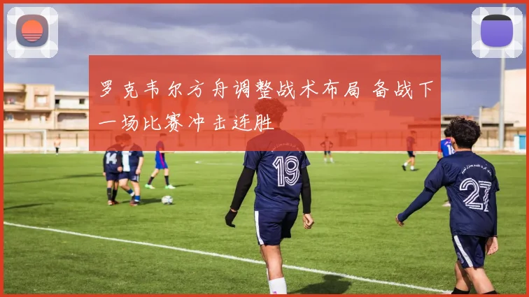 罗克韦尔方舟调整战术布局 备战下一场比赛冲击连胜