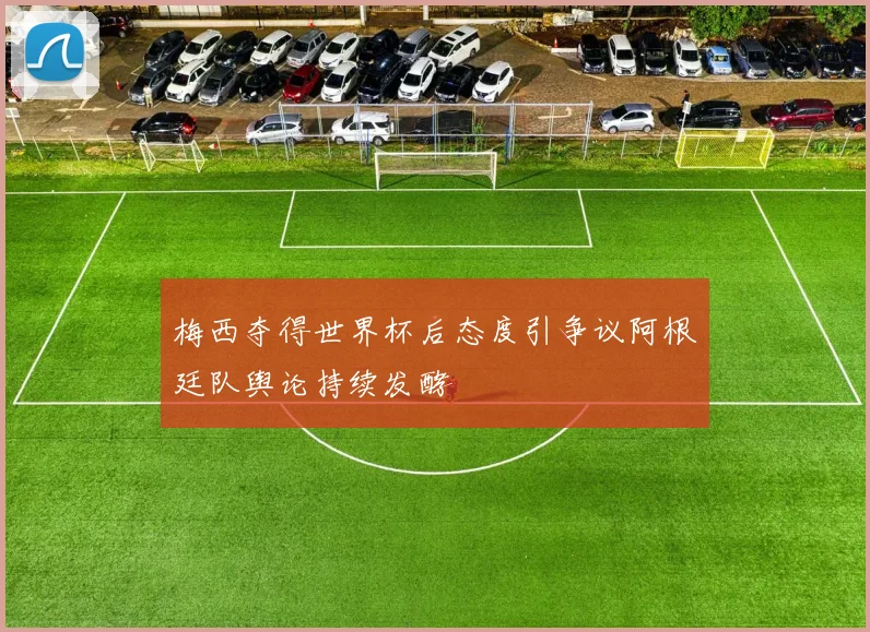 梅西夺得世界杯后态度引争议阿根廷队舆论持续发酵
