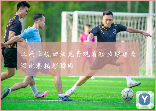 江西卫视回放免费观看助力球迷重温比赛精彩瞬间