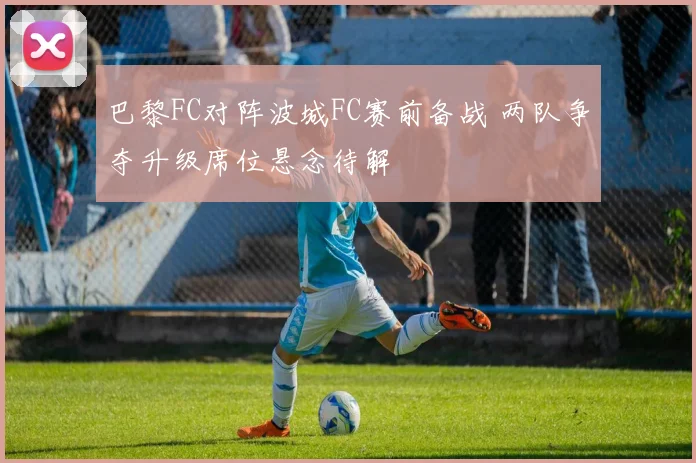 巴黎FC对阵波城FC赛前备战 两队争夺升级席位悬念待解