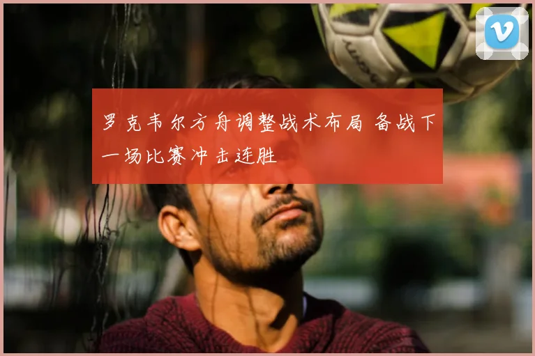 罗克韦尔方舟调整战术布局 备战下一场比赛冲击连胜