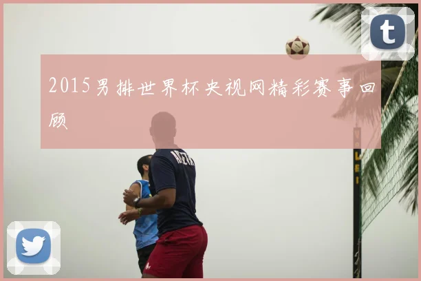 2015男排世界杯央视网精彩赛事回顾