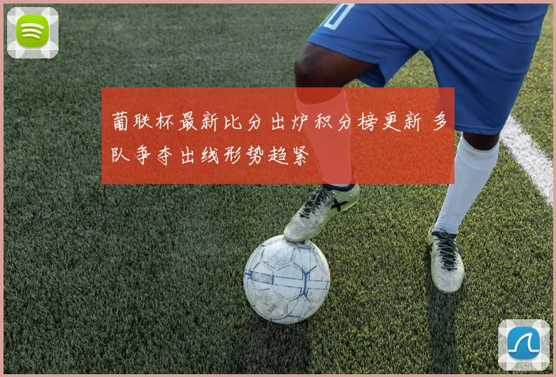 葡联杯最新比分出炉积分榜更新 多队争夺出线形势趋紧