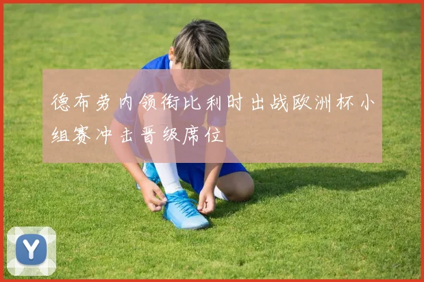 德布劳内领衔比利时出战欧洲杯小组赛冲击晋级席位