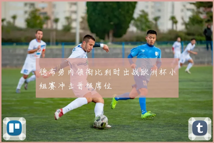 德布劳内领衔比利时出战欧洲杯小组赛冲击晋级席位