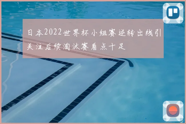 日本2022世界杯小组赛逆转出线引关注后续淘汰赛看点十足